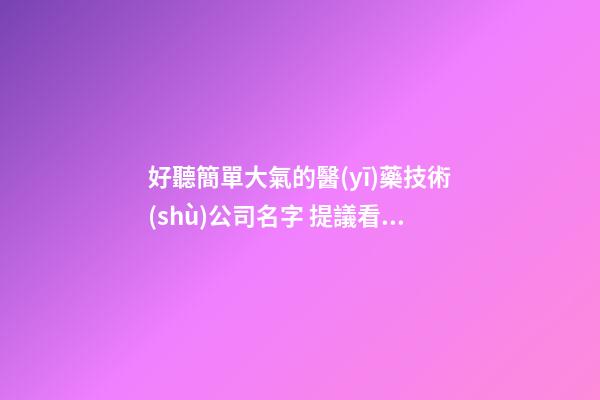 好聽簡單大氣的醫(yī)藥技術(shù)公司名字 提議看看這批